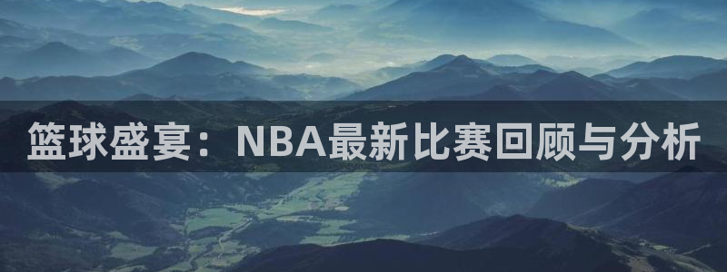 篮球盛宴：NBA最新比赛回顾与分析